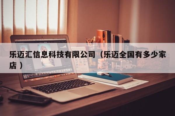 樂(lè)邁匯信息科技有限公司（樂(lè)邁全國(guó)有多少家店 ）