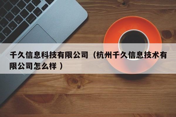 千久信息科技有限公司（杭州千久信息技術(shù)有限公司怎么樣 ）