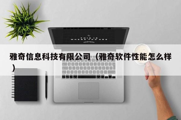 雅奇信息科技有限公司（雅奇軟件性能怎么樣 ）