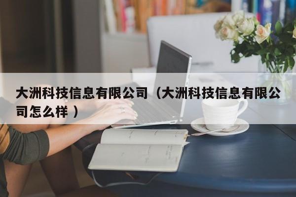 大洲科技信息有限公司（大洲科技信息有限公司怎么樣 ）
