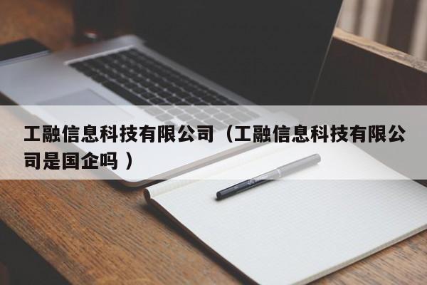 工融信息科技有限公司（工融信息科技有限公司是國企嗎 ）