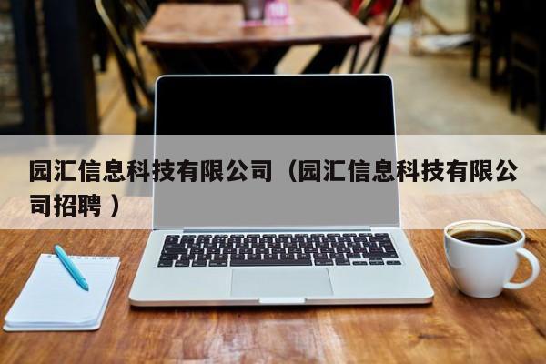 園匯信息科技有限公司（園匯信息科技有限公司招聘 ）