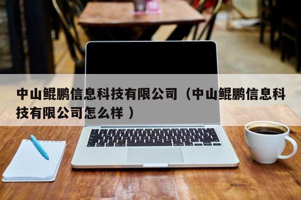 中山鯤鵬信息科技有限公司（中山鯤鵬信息科技有限公司怎么樣 ）